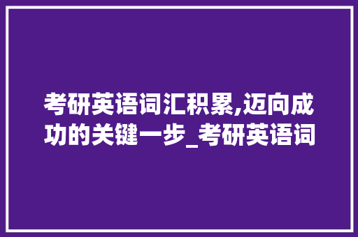 考研英语词汇积累,迈向成功的关键一步_考研英语词汇积累小学