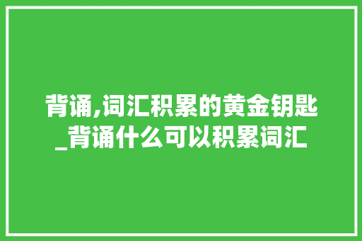 背诵,词汇积累的黄金钥匙_背诵什么可以积累词汇 商业文案
