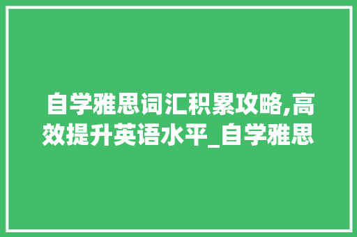 自学雅思词汇积累攻略,高效提升英语水平_自学雅思怎么积累词汇