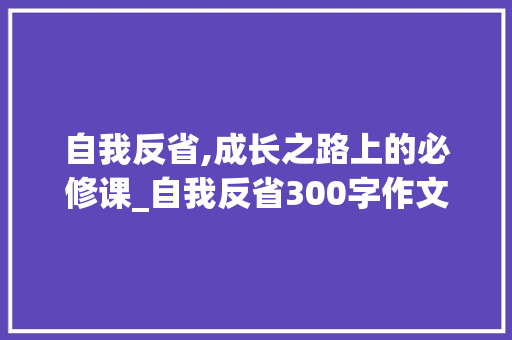 自我反省,成长之路上的必修课_自我反省300字作文