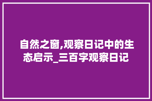 自然之窗,观察日记中的生态启示_三百字观察日记 范文赏析