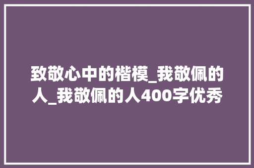 致敬心中的楷模_我敬佩的人_我敬佩的人400字优秀作文