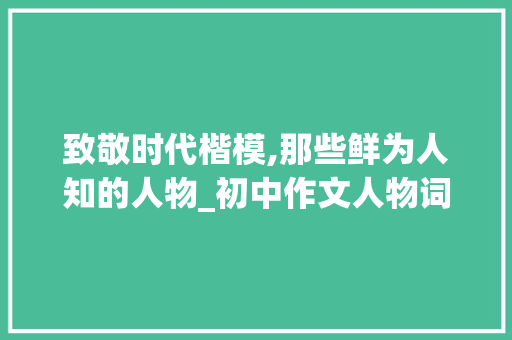 致敬时代楷模,那些鲜为人知的人物_初中作文人物词汇积累 写作社区