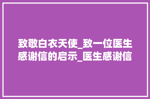 致敬白衣天使_致一位医生感谢信的启示_医生感谢信简短范文 词汇积累