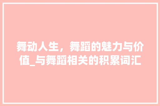 舞动人生，舞蹈的魅力与价值_与舞蹈相关的积累词汇 词汇积累