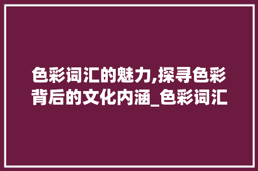 色彩词汇的魅力,探寻色彩背后的文化内涵_色彩词汇积累