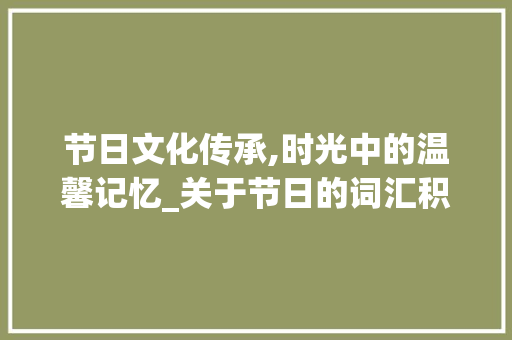节日文化传承,时光中的温馨记忆_关于节日的词汇积累 写作社区