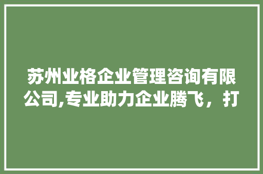 苏州业格企业管理咨询有限公司,专业助力企业腾飞，打造卓越管理品牌_苏州业格企业管理咨询有限公司