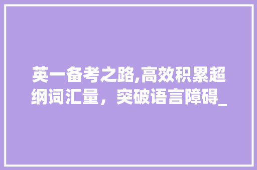 英一备考之路,高效积累超纲词汇量，突破语言障碍_英一如何积累超纲词汇量