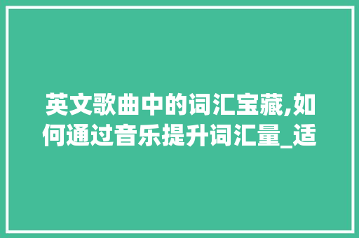 英文歌曲中的词汇宝藏,如何通过音乐提升词汇量_适合积累词汇的英文歌 词汇积累