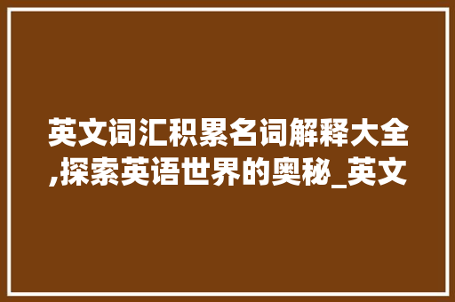 英文词汇积累名词解释大全,探索英语世界的奥秘_英文词汇积累名词解释大全