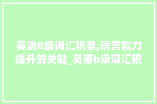 英语B级词汇积累,语言能力提升的关键_英语b级词汇积累多少个
