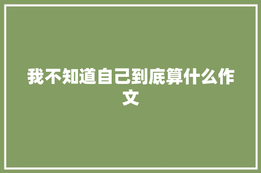 我不知道自己到底算什么作文 写作素材