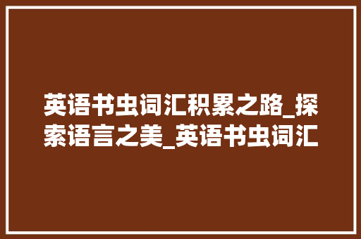 英语书虫词汇积累之路_探索语言之美_英语书虫词汇积累