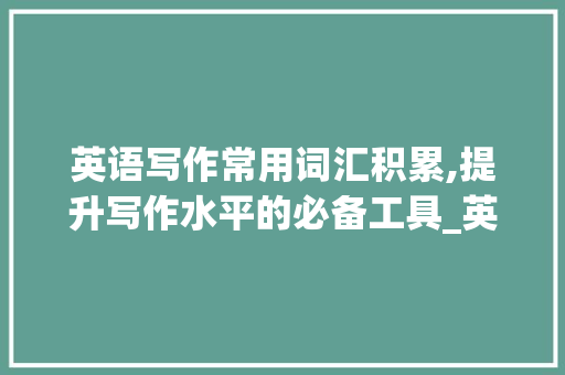 英语写作常用词汇积累,提升写作水平的必备工具_英语写作常用词汇积累大全