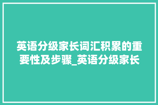 英语分级家长词汇积累的重要性及步骤_英语分级家长积累词汇 写作素材