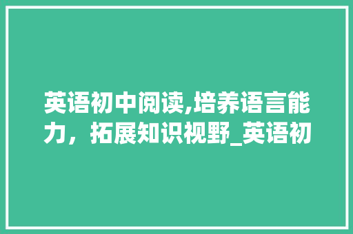 英语初中阅读,培养语言能力，拓展知识视野_英语初中阅读积累词汇