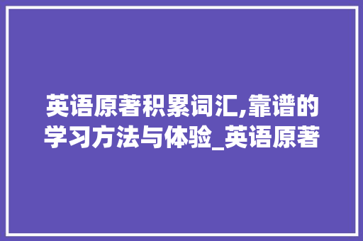 英语原著积累词汇,靠谱的学习方法与体验_英语原著积累词汇靠谱嘛 范文赏析