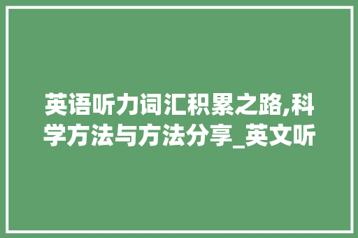 英语听力词汇积累之路,科学方法与方法分享_英文听力词汇怎么积累的