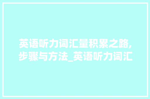 英语听力词汇量积累之路,步骤与方法_英语听力词汇量怎么积累 简历模板