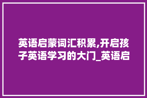 英语启蒙词汇积累,开启孩子英语学习的大门_英语启蒙词汇积累的方法 报告写作