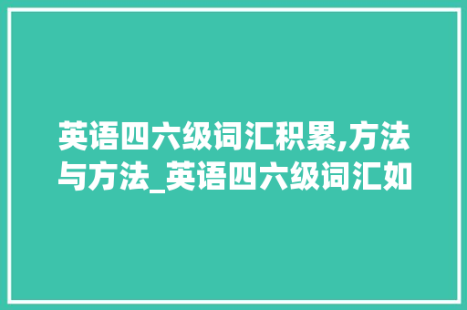 英语四六级词汇积累,方法与方法_英语四六级词汇如何积累 报告写作