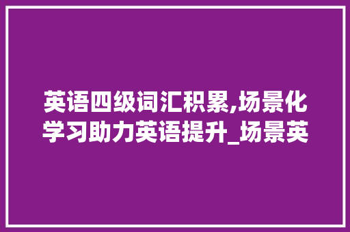 英语四级词汇积累,场景化学习助力英语提升_场景英语四级词汇积累 写作技巧