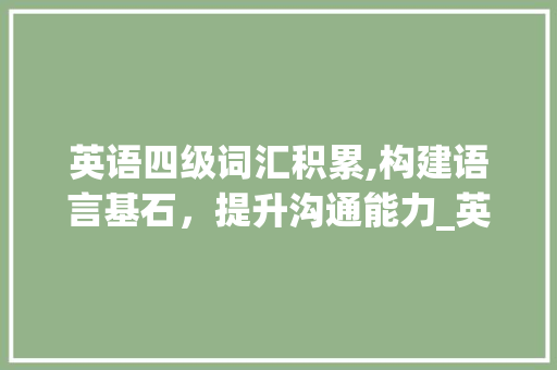 英语四级词汇积累,构建语言基石，提升沟通能力_英语四级常考词汇积累 范文赏析