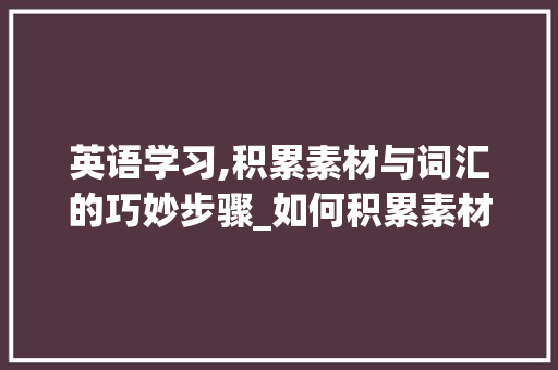 英语学习,积累素材与词汇的巧妙步骤_如何积累素材和词汇英语