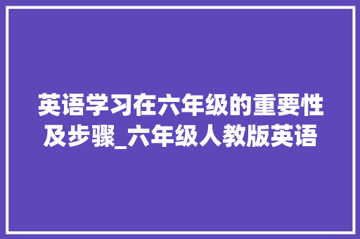 英语学习在六年级的重要性及步骤_六年级人教版英语 报告写作