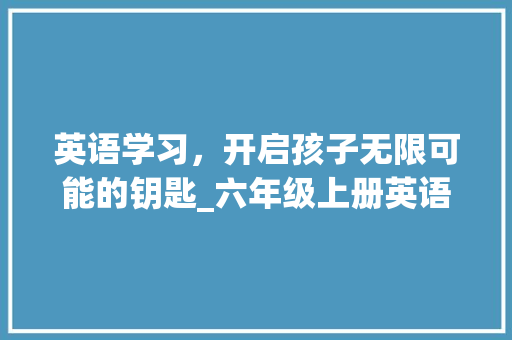 英语学习，开启孩子无限可能的钥匙_六年级上册英语名师作业本陕旅版
