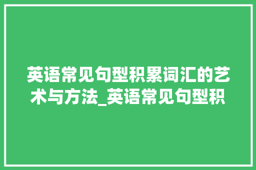 英语常见句型积累词汇的艺术与方法_英语常见句型积累词汇 写作技巧
