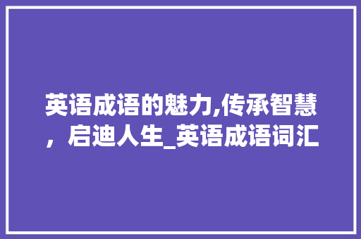 英语成语的魅力,传承智慧，启迪人生_英语成语词汇积累