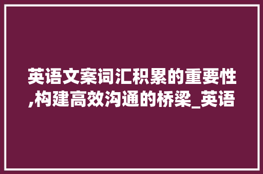 英语文案词汇积累的重要性,构建高效沟通的桥梁_英语文案积累词汇有哪些