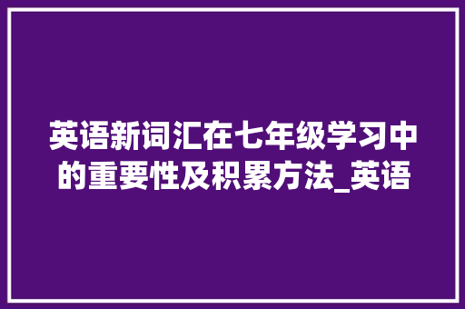 英语新词汇在七年级学习中的重要性及积累方法_英语新词汇积累七年级