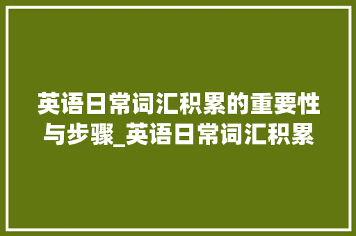 英语日常词汇积累的重要性与步骤_英语日常词汇积累