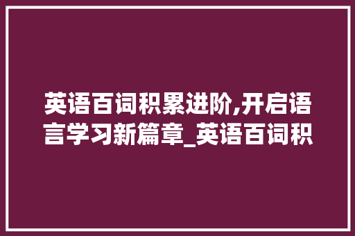 英语百词积累进阶,开启语言学习新篇章_英语百词积累进阶词汇