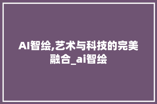 AI智绘,艺术与科技的完美融合_ai智绘