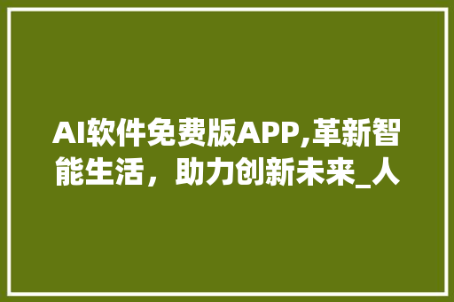 AI软件免费版APP,革新智能生活，助力创新未来_人工智能ai软件免费版app