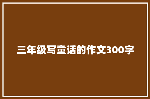 三年级写童话的作文300字