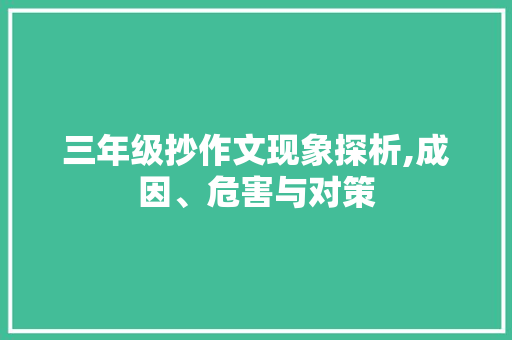 三年级抄作文现象探析,成因、危害与对策