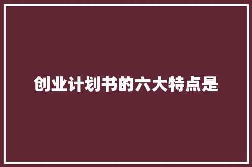 创业计划书的六大特点是