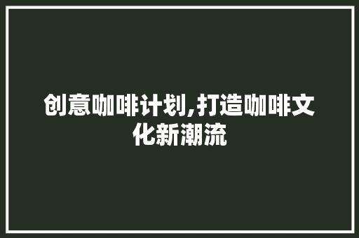 创意咖啡计划,打造咖啡文化新潮流