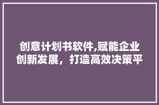 创意计划书软件,赋能企业创新发展，打造高效决策平台