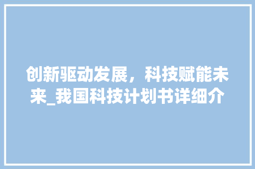 创新驱动发展，科技赋能未来_我国科技计划书详细介绍