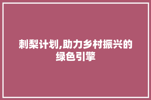 刺梨计划,助力乡村振兴的绿色引擎