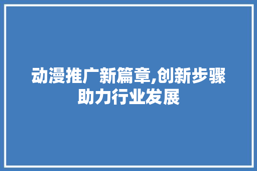 动漫推广新篇章,创新步骤助力行业发展