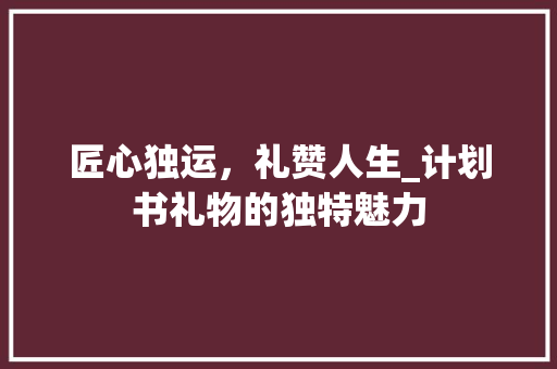 匠心独运，礼赞人生_计划书礼物的独特魅力 写作社区