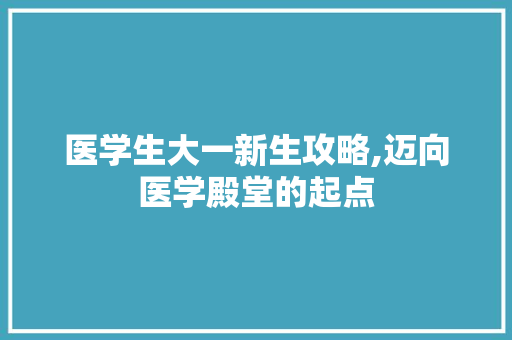 医学生大一新生攻略,迈向医学殿堂的起点