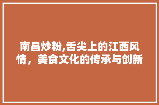 南昌炒粉,舌尖上的江西风情，美食文化的传承与创新